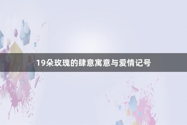 19朵玫瑰的肆意寓意与爱情记号